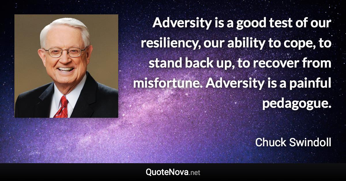 Adversity is a good test of our resiliency, our ability to cope, to stand back up, to recover from misfortune. Adversity is a painful pedagogue. - Chuck Swindoll quote