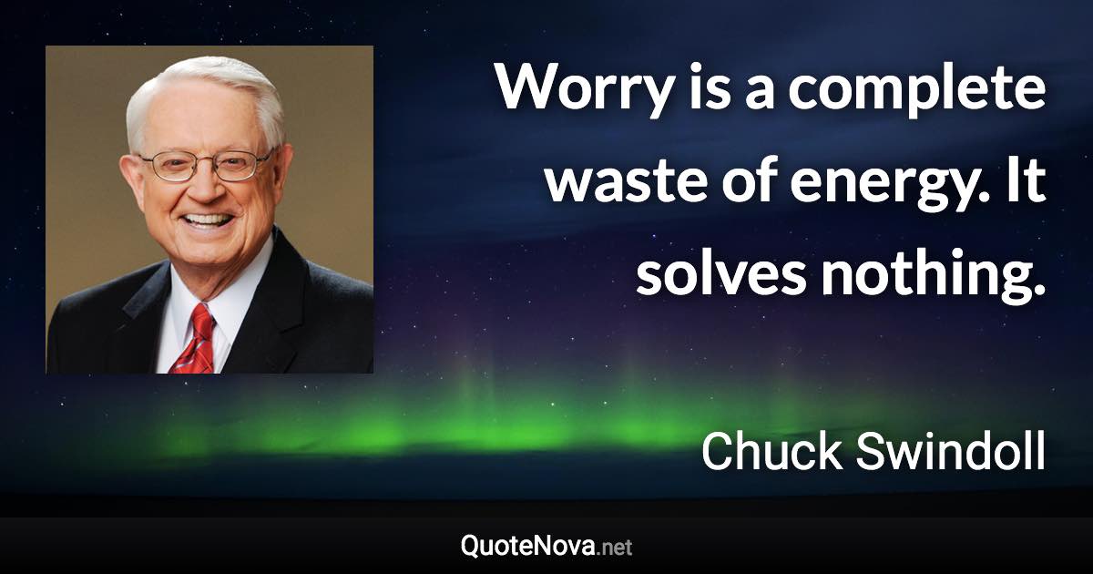 Worry is a complete waste of energy. It solves nothing. - Chuck Swindoll quote