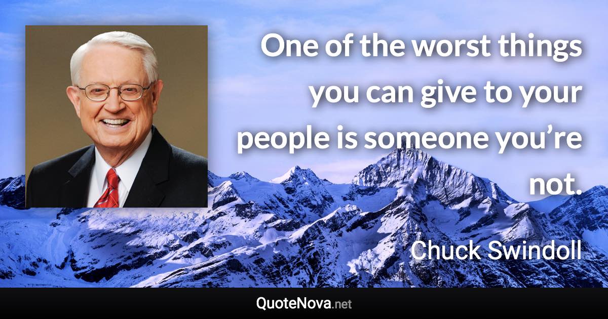 One of the worst things you can give to your people is someone you’re not. - Chuck Swindoll quote