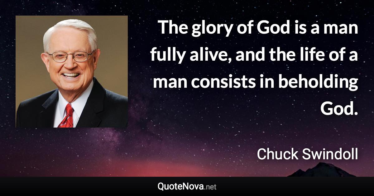 The glory of God is a man fully alive, and the life of a man consists in beholding God. - Chuck Swindoll quote