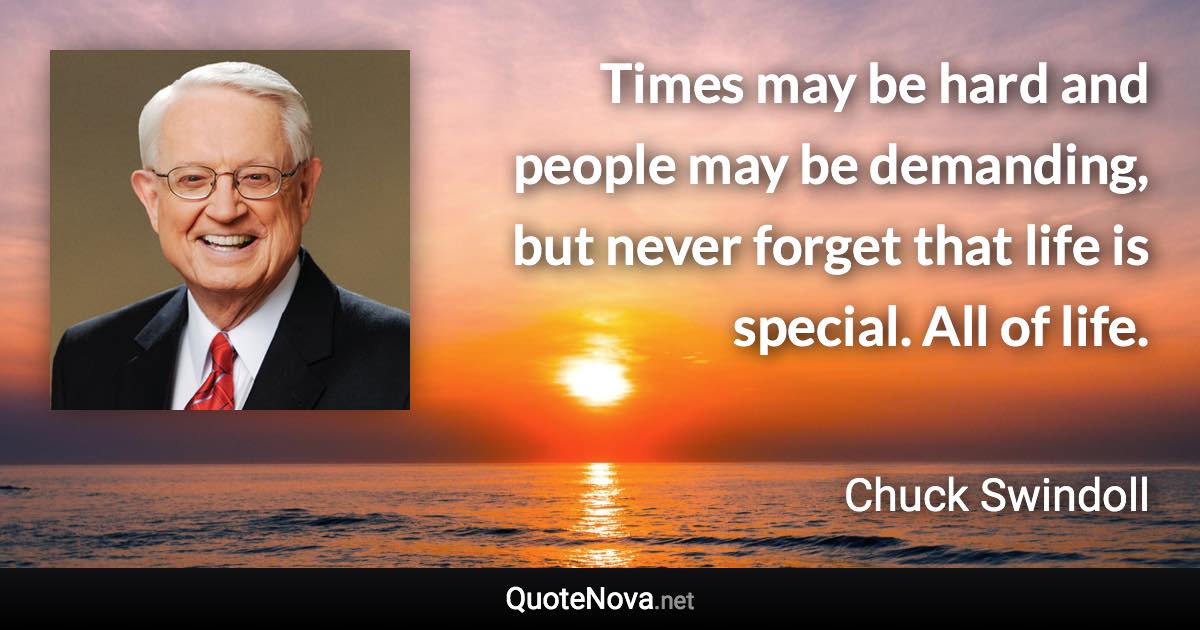 Times may be hard and people may be demanding, but never forget that life is special. All of life. - Chuck Swindoll quote