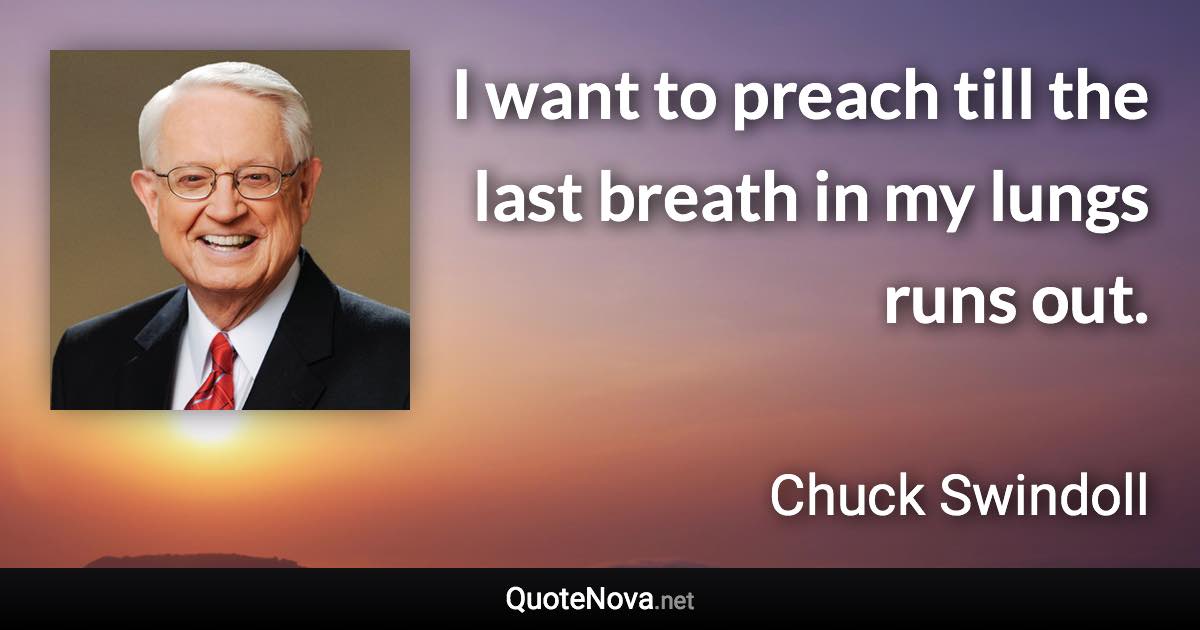 I want to preach till the last breath in my lungs runs out. - Chuck Swindoll quote