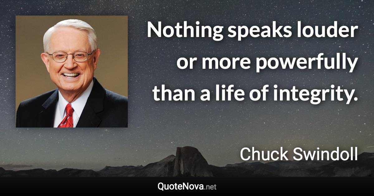 Nothing speaks louder or more powerfully than a life of integrity. - Chuck Swindoll quote