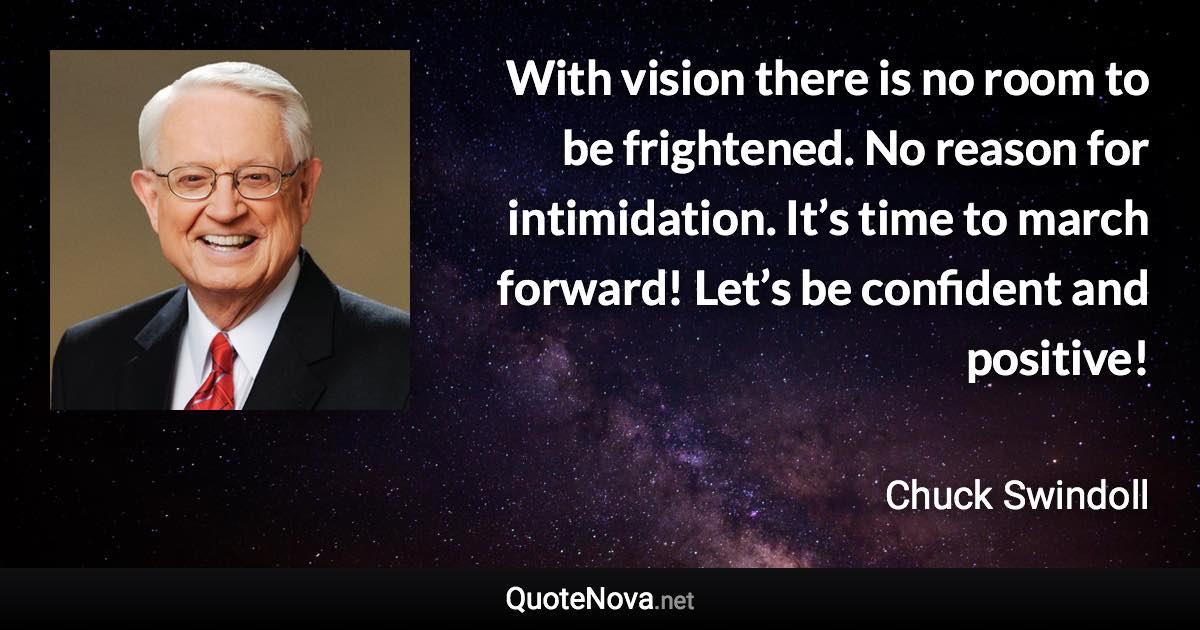 With vision there is no room to be frightened. No reason for intimidation. It’s time to march forward! Let’s be confident and positive! - Chuck Swindoll quote