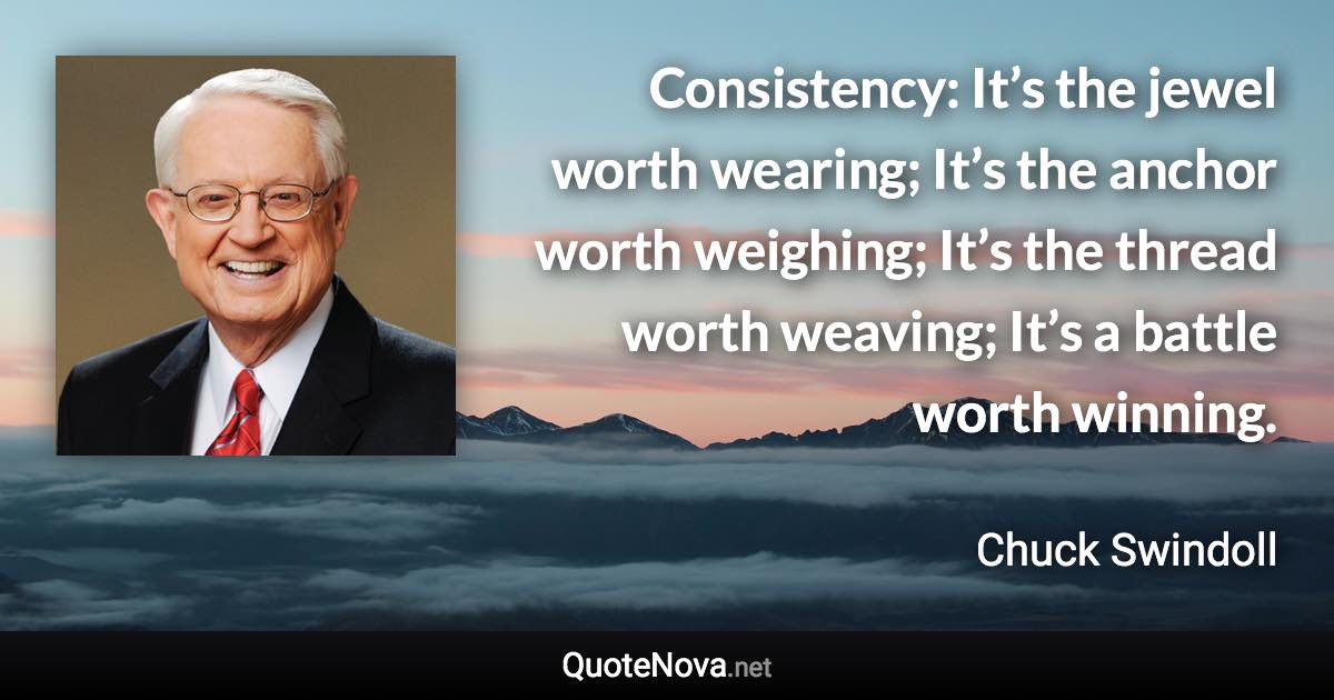 Consistency: It’s the jewel worth wearing; It’s the anchor worth weighing; It’s the thread worth weaving; It’s a battle worth winning. - Chuck Swindoll quote