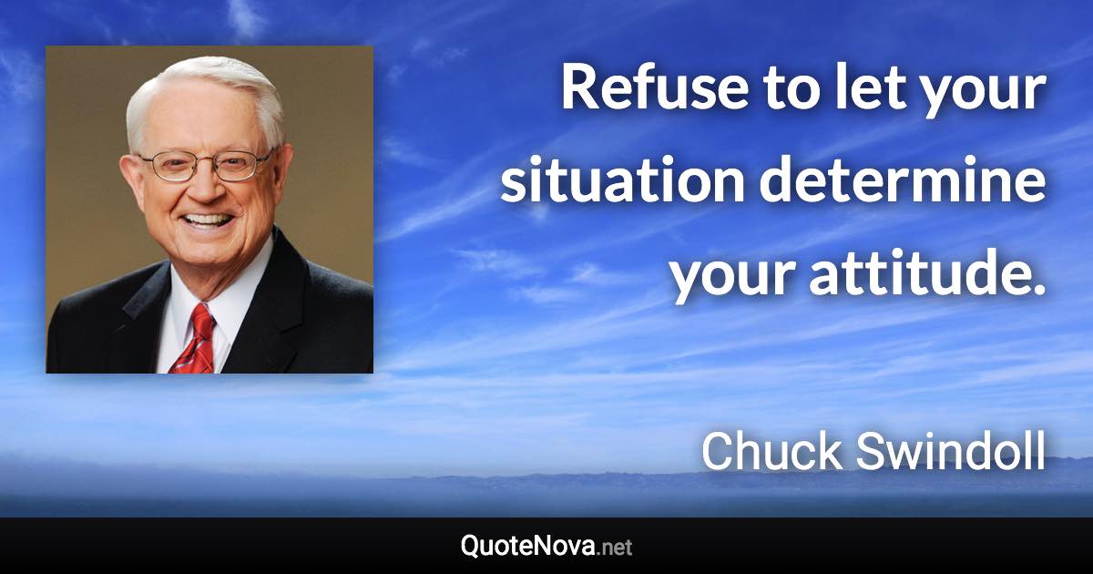 Refuse to let your situation determine your attitude. - Chuck Swindoll quote
