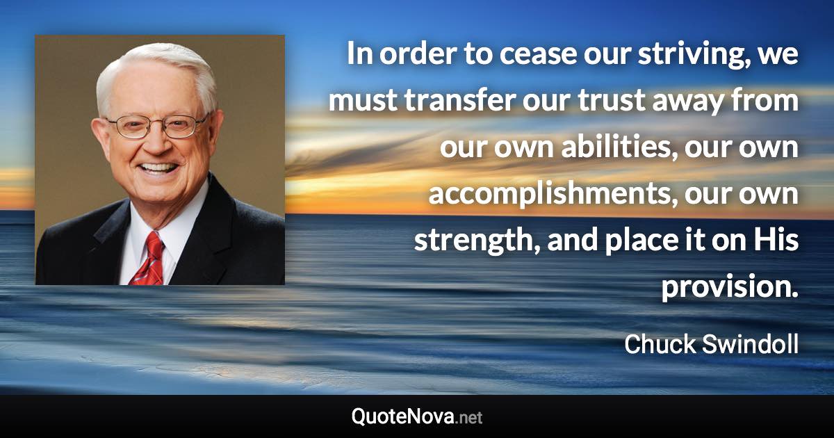 In order to cease our striving, we must transfer our trust away from our own abilities, our own accomplishments, our own strength, and place it on His provision. - Chuck Swindoll quote