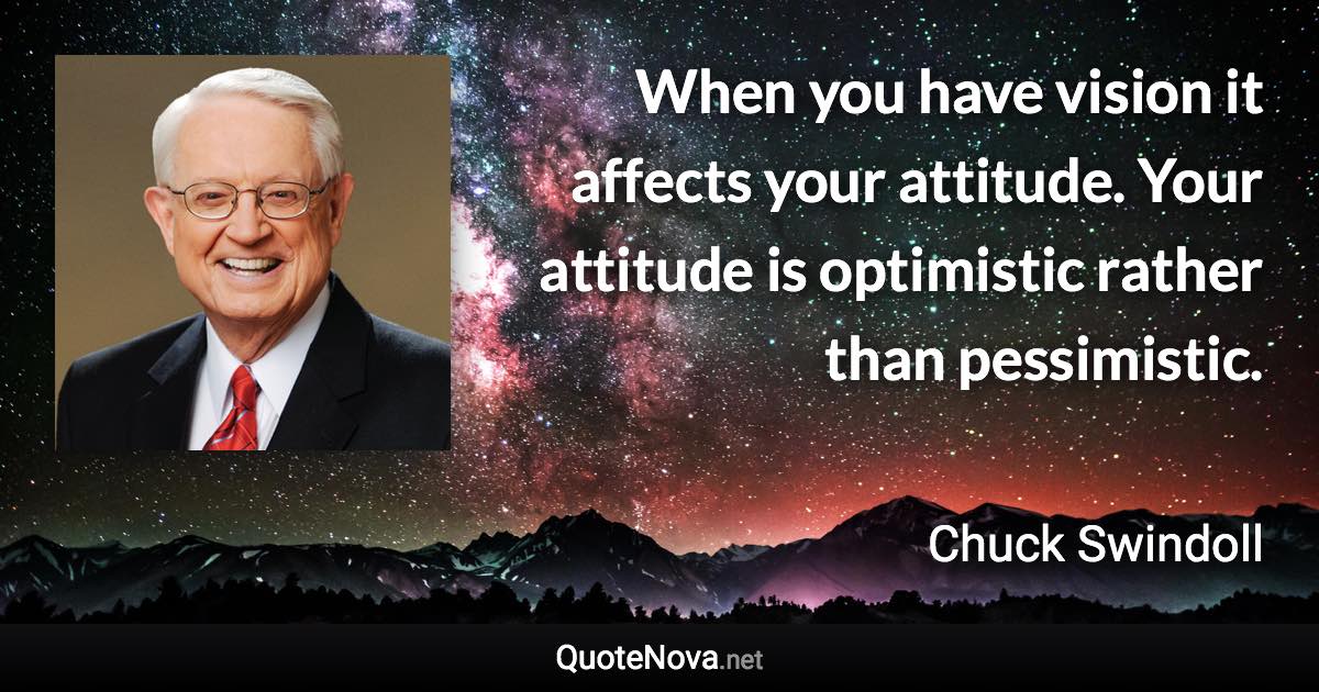 When you have vision it affects your attitude. Your attitude is optimistic rather than pessimistic. - Chuck Swindoll quote