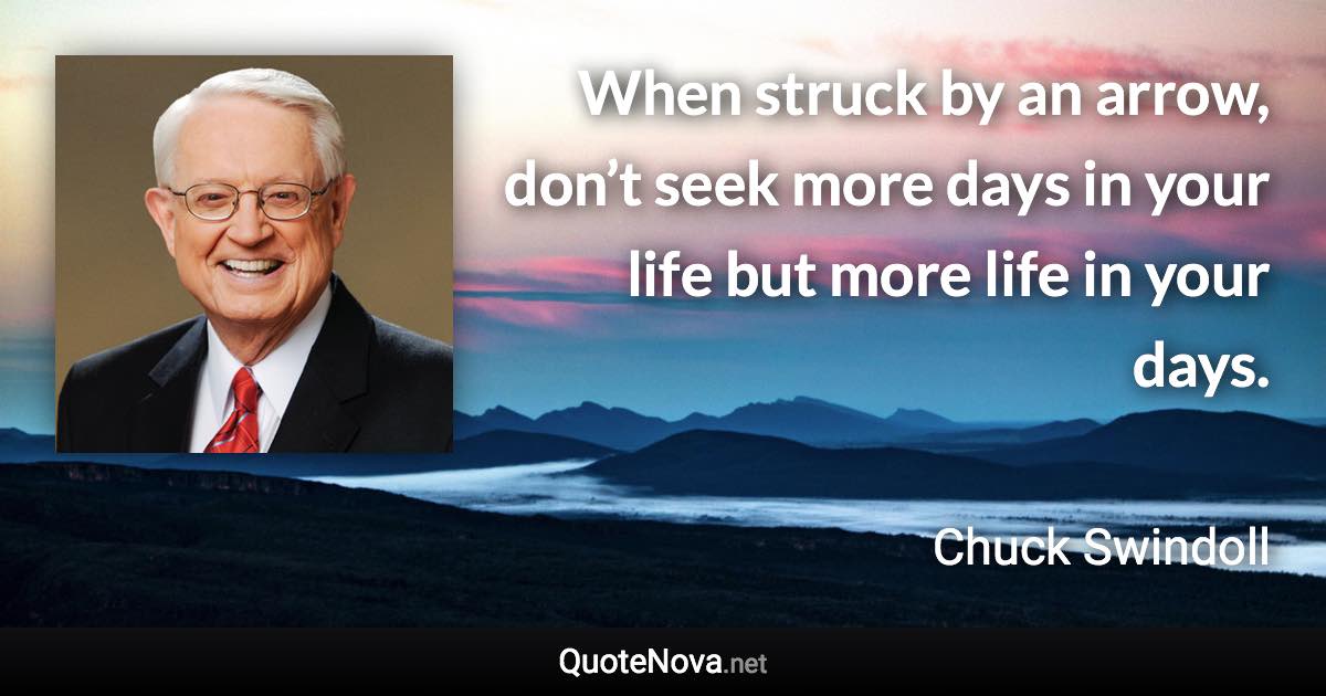 When struck by an arrow, don’t seek more days in your life but more life in your days. - Chuck Swindoll quote