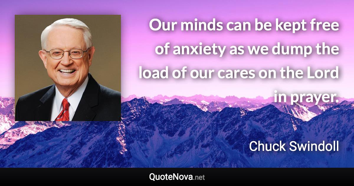 Our minds can be kept free of anxiety as we dump the load of our cares on the Lord in prayer. - Chuck Swindoll quote