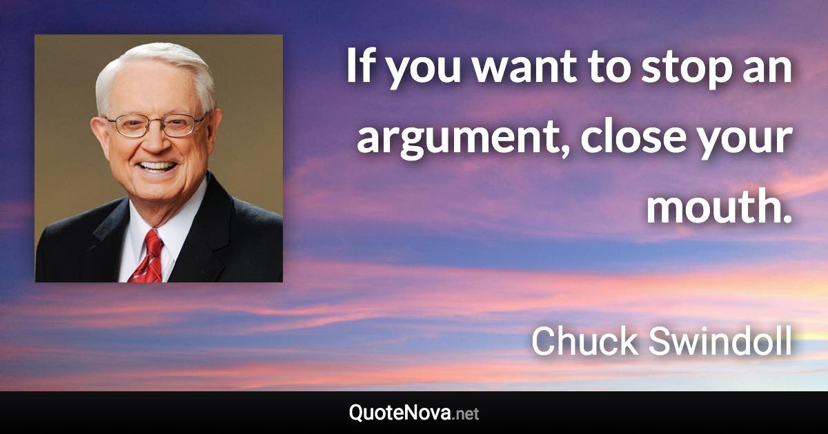 If you want to stop an argument, close your mouth. - Chuck Swindoll quote