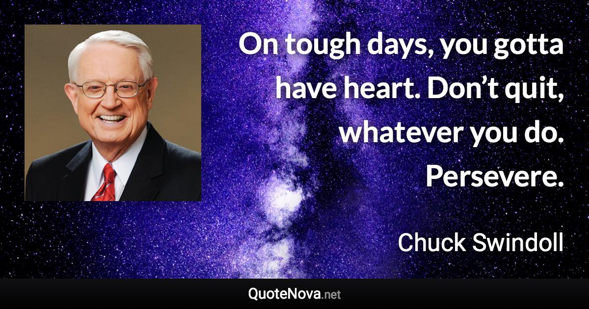 On tough days, you gotta have heart. Don’t quit, whatever you do. Persevere. - Chuck Swindoll quote