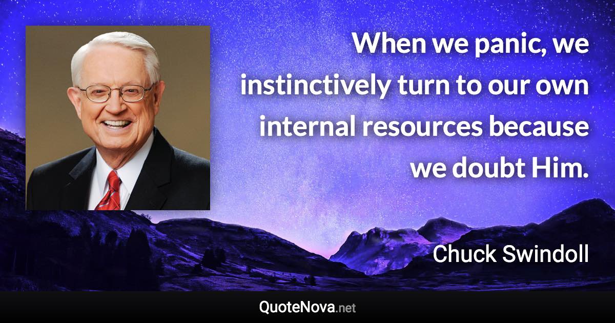 When we panic, we instinctively turn to our own internal resources because we doubt Him. - Chuck Swindoll quote