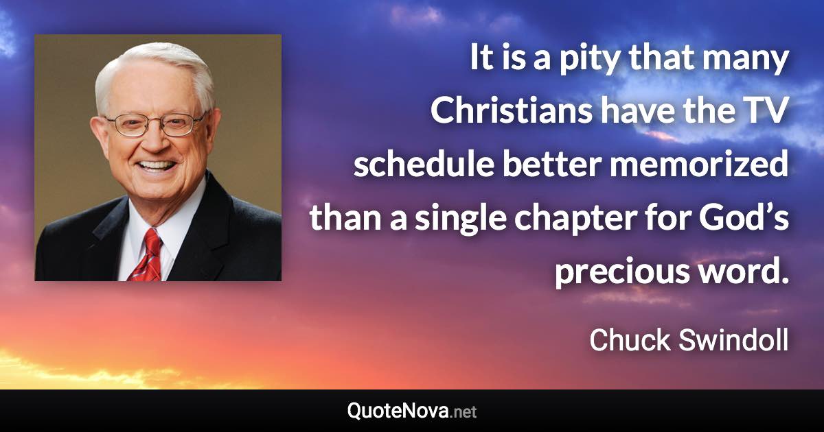 It is a pity that many Christians have the TV schedule better memorized than a single chapter for God’s precious word. - Chuck Swindoll quote