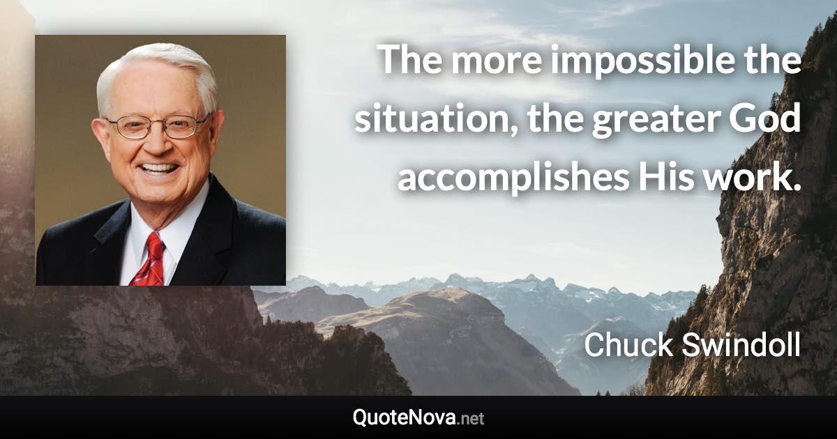 The more impossible the situation, the greater God accomplishes His work. - Chuck Swindoll quote