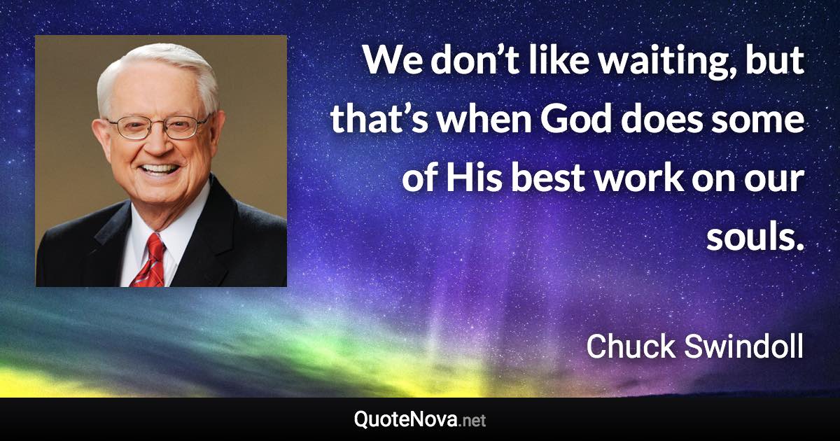 We don’t like waiting, but that’s when God does some of His best work on our souls. - Chuck Swindoll quote