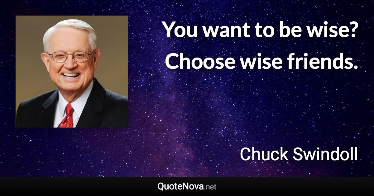 You want to be wise? Choose wise friends. - Chuck Swindoll quote