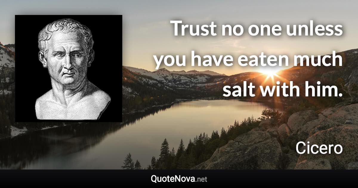 Trust no one unless you have eaten much salt with him. - Cicero quote