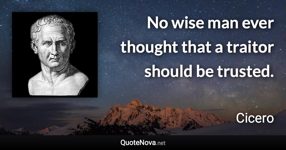 No wise man ever thought that a traitor should be trusted. - Cicero quote