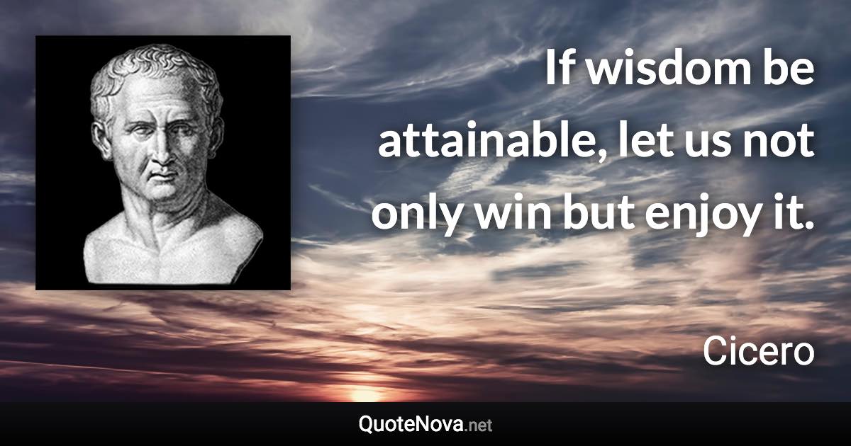 If wisdom be attainable, let us not only win but enjoy it. - Cicero quote