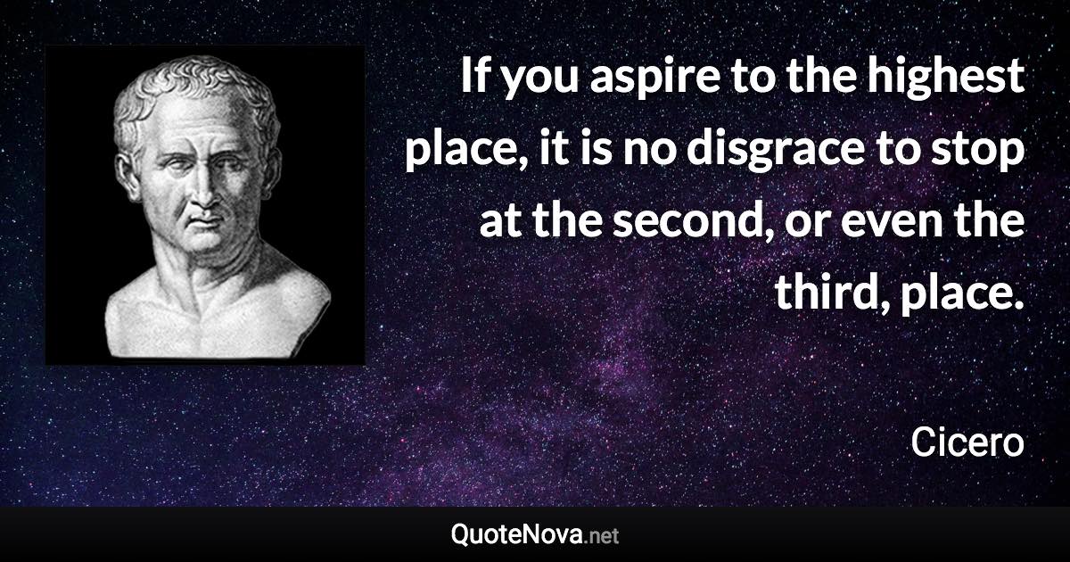 If you aspire to the highest place, it is no disgrace to stop at the second, or even the third, place. - Cicero quote