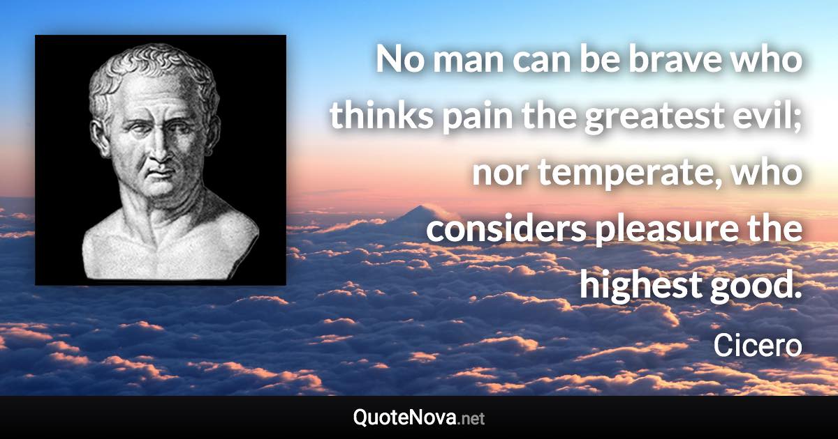 No man can be brave who thinks pain the greatest evil; nor temperate, who considers pleasure the highest good. - Cicero quote