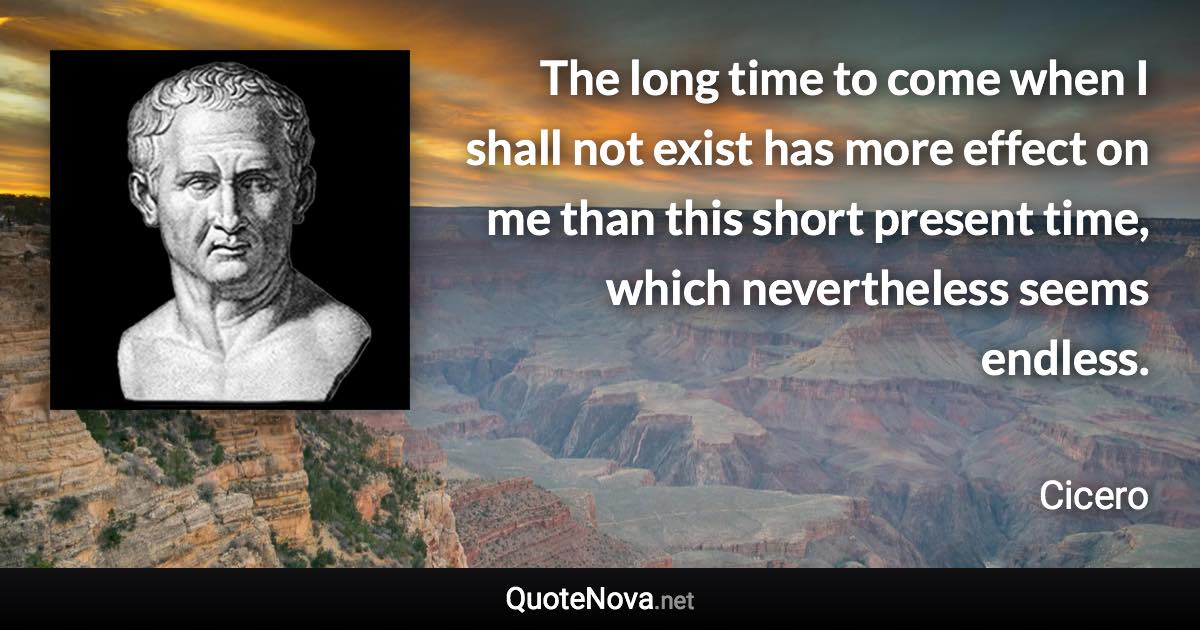 The long time to come when I shall not exist has more effect on me than this short present time, which nevertheless seems endless. - Cicero quote