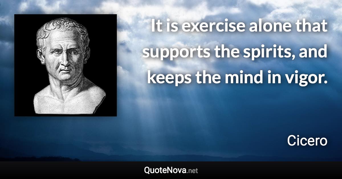 It is exercise alone that supports the spirits, and keeps the mind in vigor. - Cicero quote