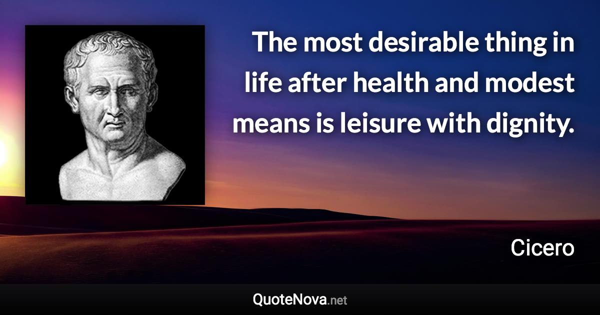The most desirable thing in life after health and modest means is leisure with dignity. - Cicero quote