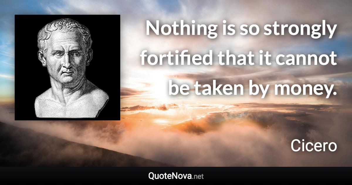 Nothing is so strongly fortified that it cannot be taken by money. - Cicero quote