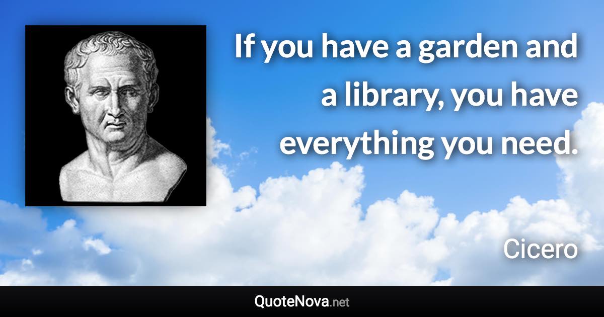 If you have a garden and a library, you have everything you need. - Cicero quote