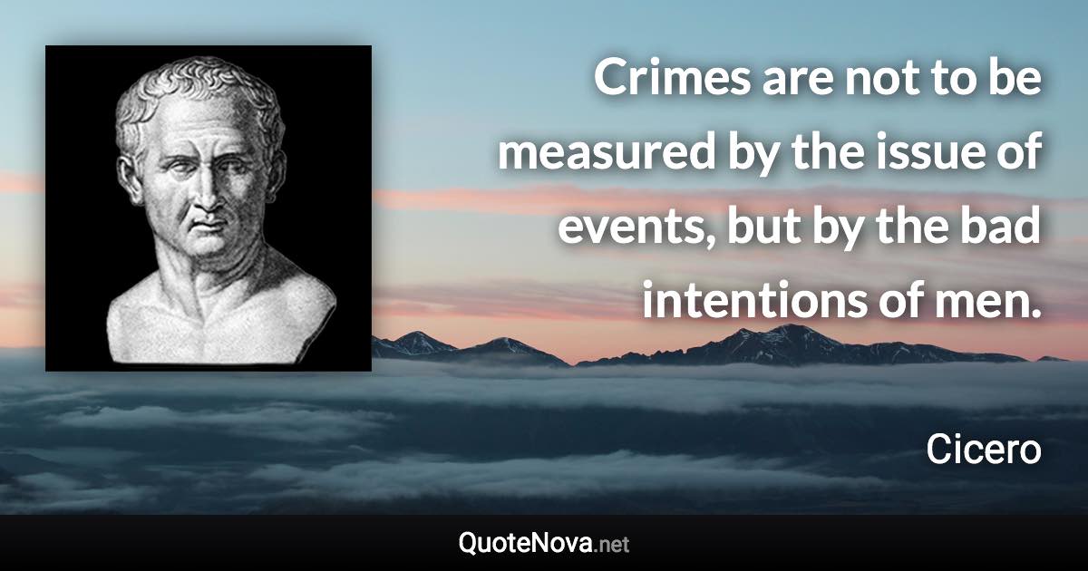 Crimes are not to be measured by the issue of events, but by the bad intentions of men. - Cicero quote