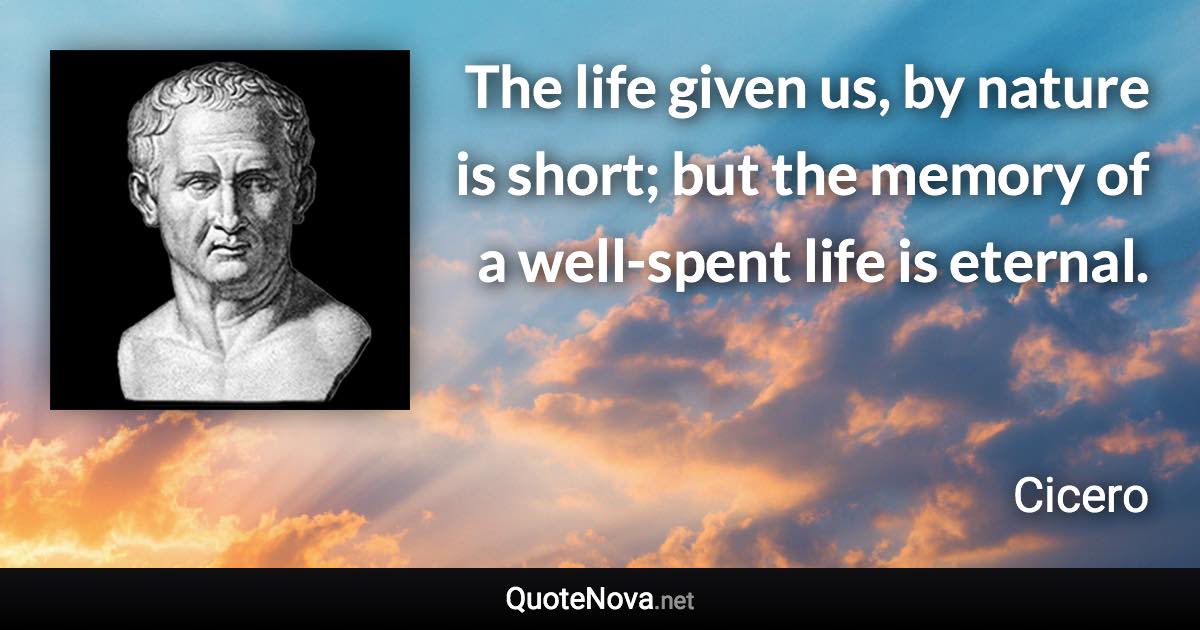 The life given us, by nature is short; but the memory of a well-spent life is eternal. - Cicero quote