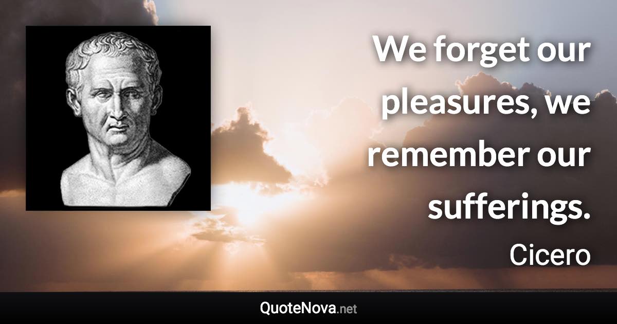 We forget our pleasures, we remember our sufferings. - Cicero quote