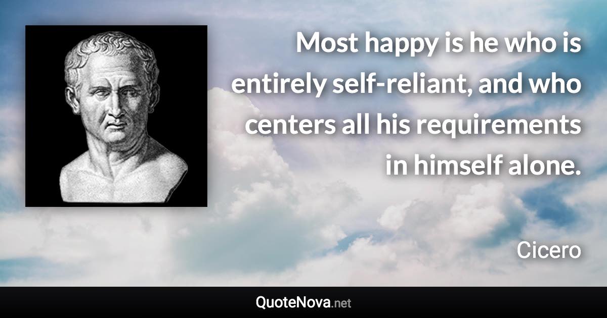 Most happy is he who is entirely self-reliant, and who centers all his requirements in himself alone. - Cicero quote