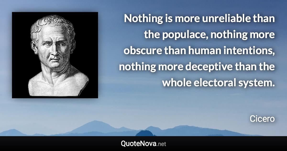 Nothing is more unreliable than the populace, nothing more obscure than human intentions, nothing more deceptive than the whole electoral system. - Cicero quote