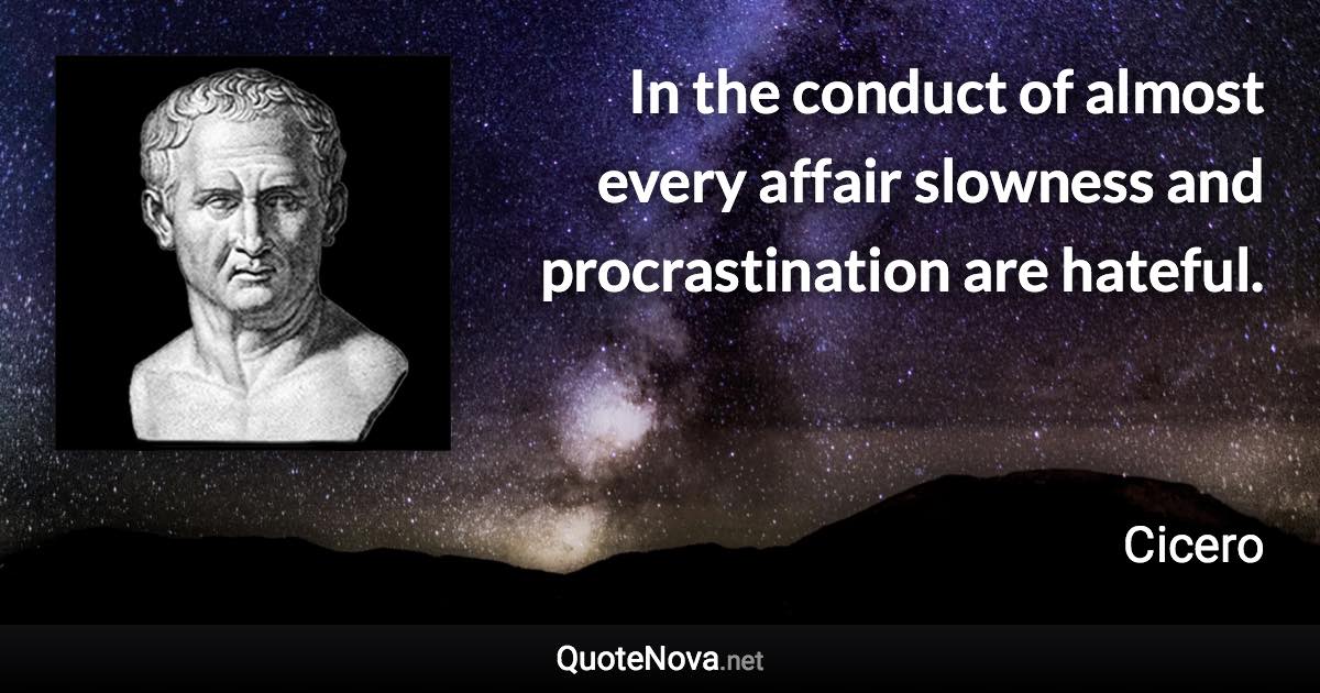 In the conduct of almost every affair slowness and procrastination are hateful. - Cicero quote