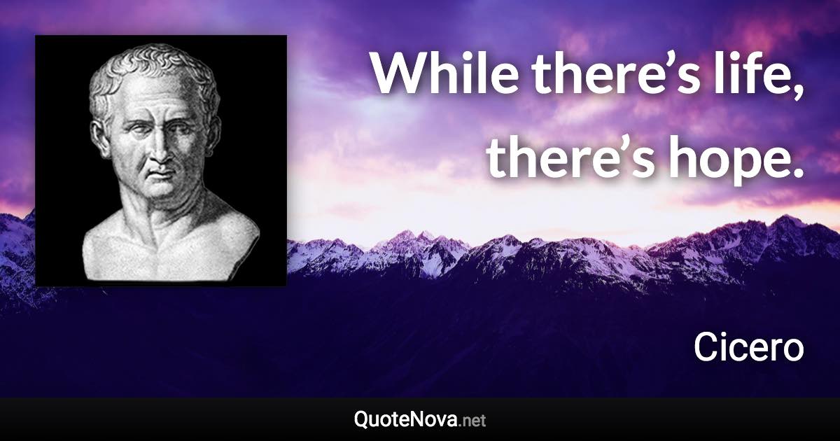 While there’s life, there’s hope. - Cicero quote