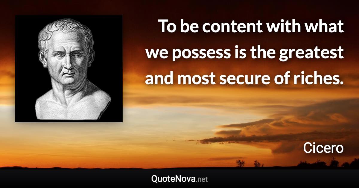 To be content with what we possess is the greatest and most secure of riches. - Cicero quote