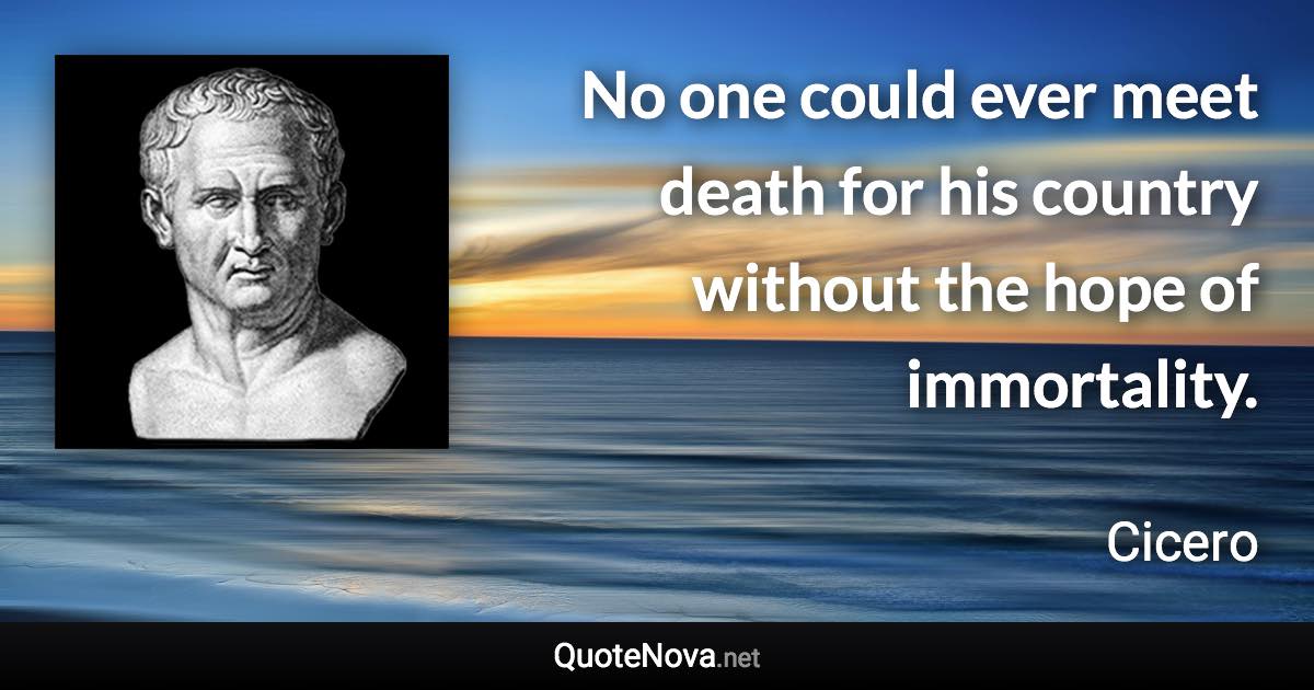 No one could ever meet death for his country without the hope of immortality. - Cicero quote