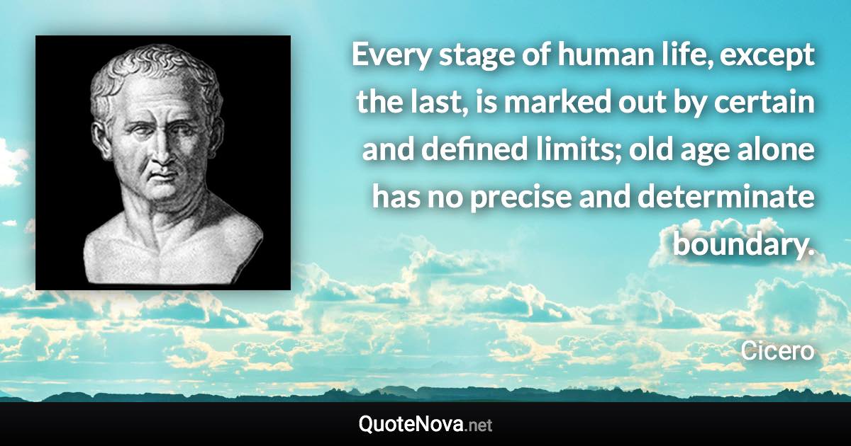 Every stage of human life, except the last, is marked out by certain and defined limits; old age alone has no precise and determinate boundary. - Cicero quote