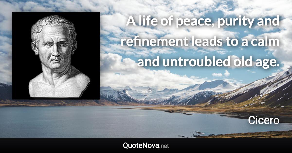 A life of peace, purity and refinement leads to a calm and untroubled old age. - Cicero quote