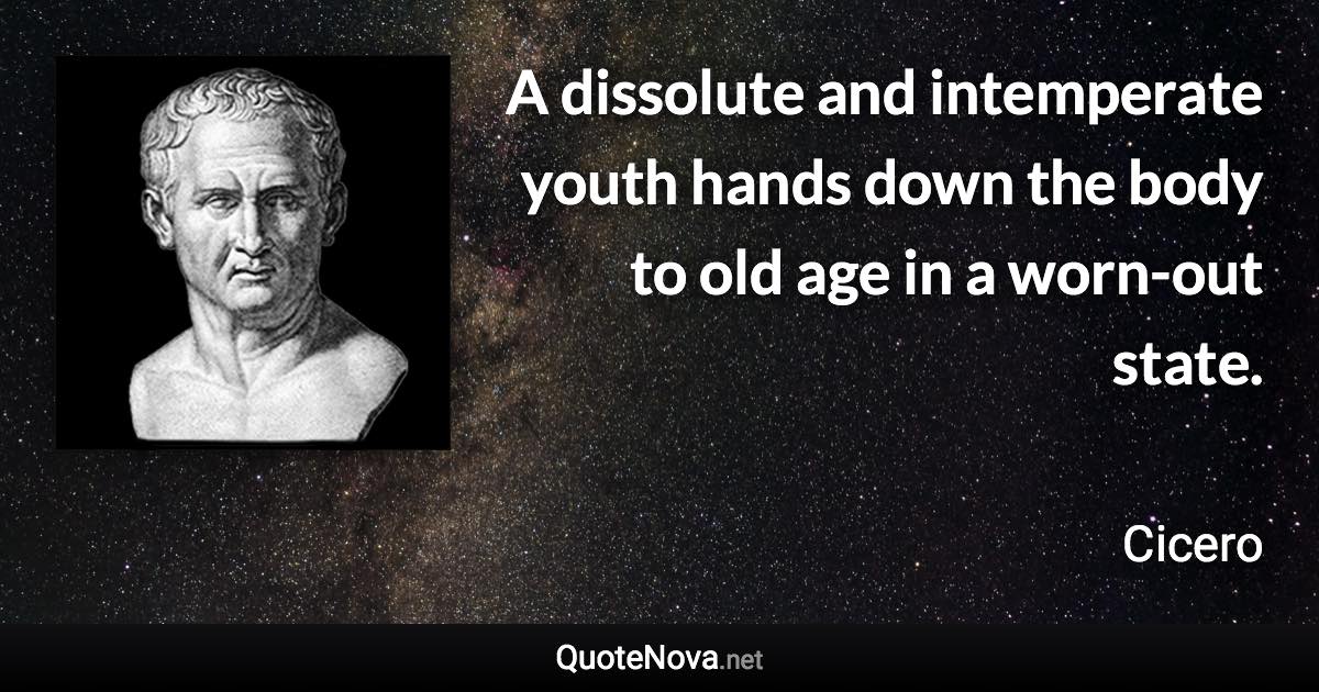 A dissolute and intemperate youth hands down the body to old age in a worn-out state. - Cicero quote