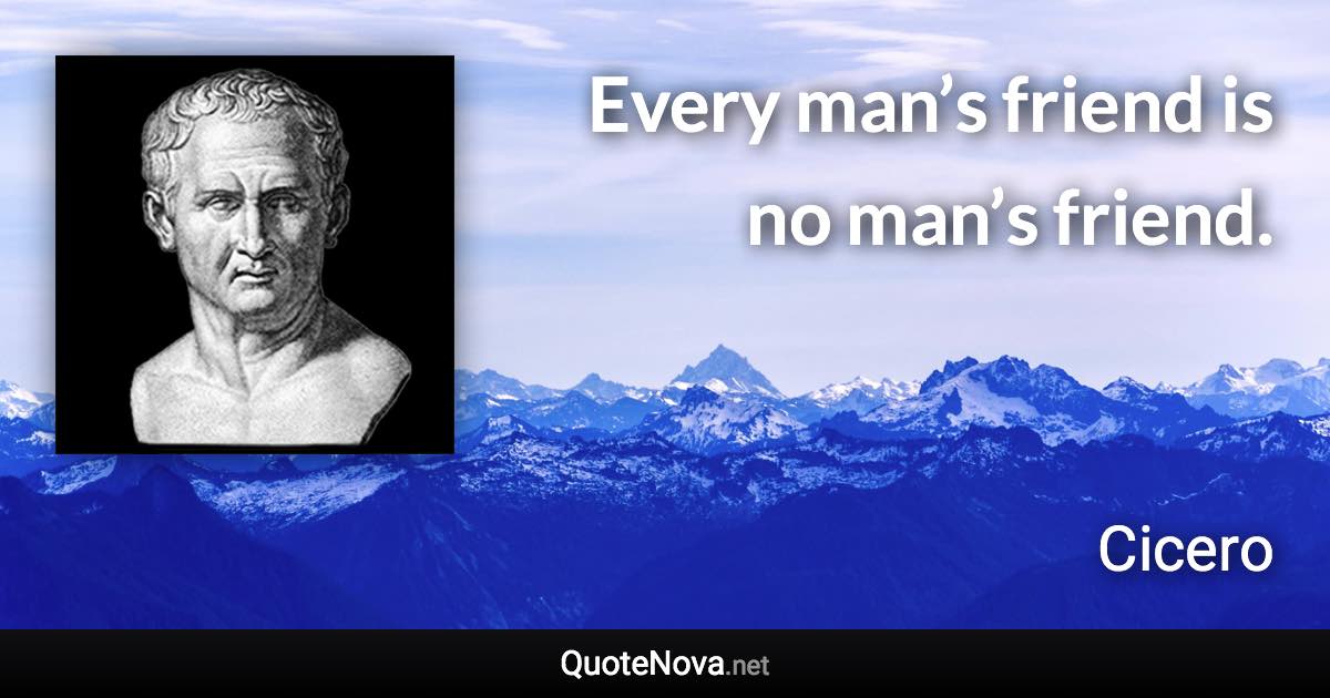 Every man’s friend is no man’s friend. - Cicero quote