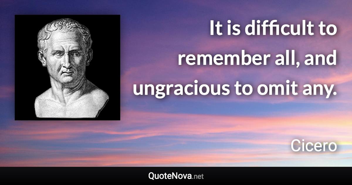 It is difficult to remember all, and ungracious to omit any. - Cicero quote