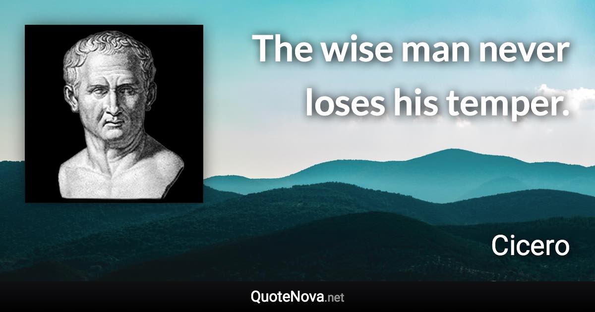 The wise man never loses his temper. - Cicero quote