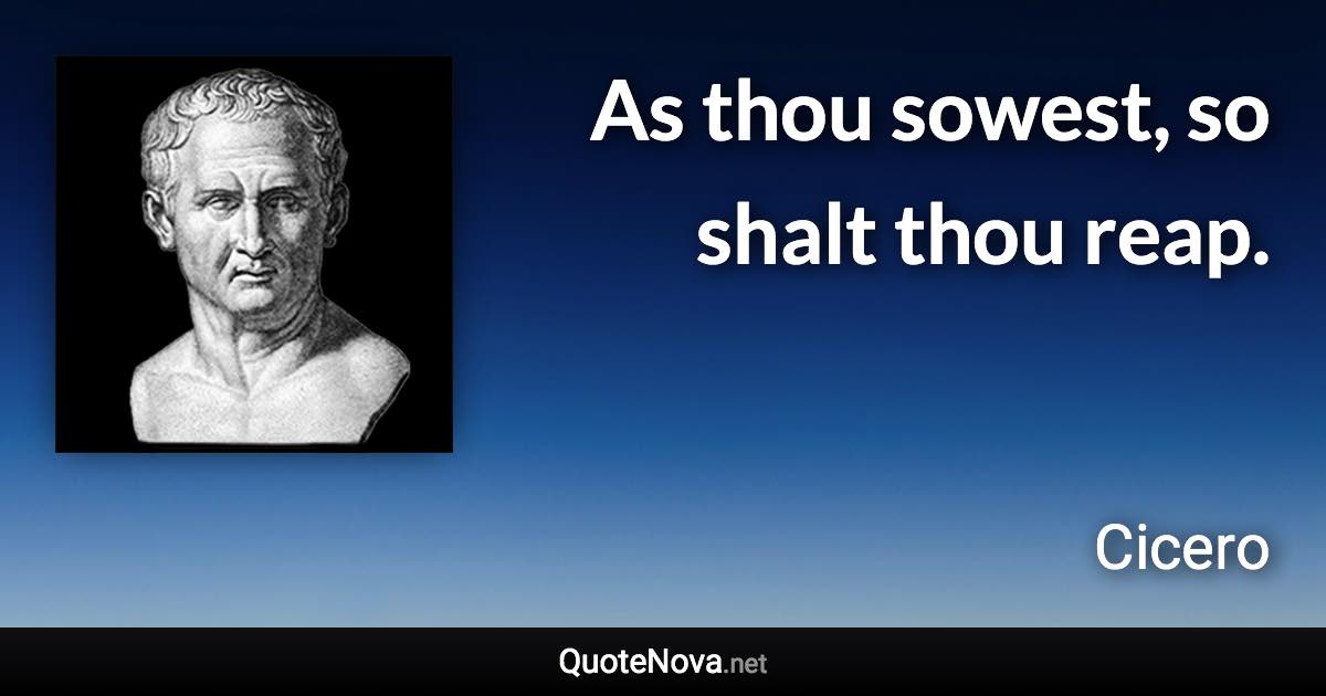 As thou sowest, so shalt thou reap. - Cicero quote