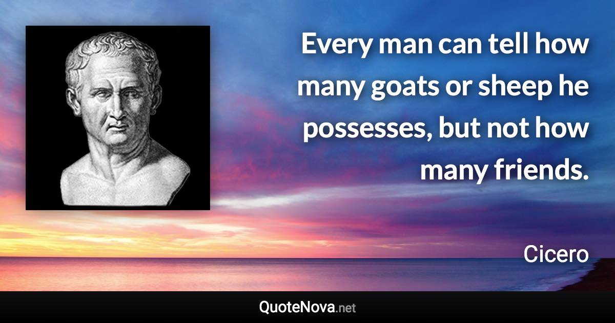 Every man can tell how many goats or sheep he possesses, but not how many friends. - Cicero quote