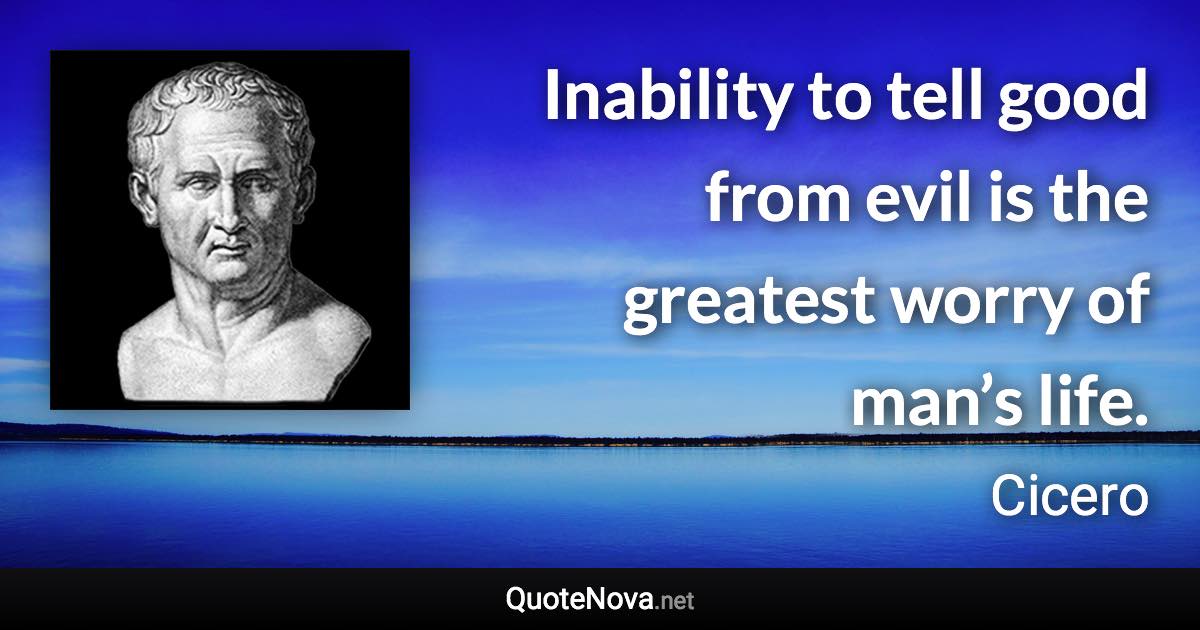 Inability to tell good from evil is the greatest worry of man’s life. - Cicero quote