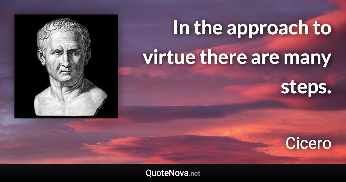 In the approach to virtue there are many steps. - Cicero quote